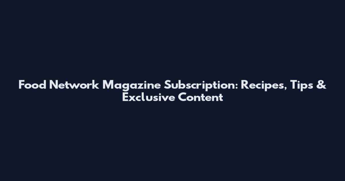 Food Network Magazine Subscription: Recipes, Tips & Exclusive Content