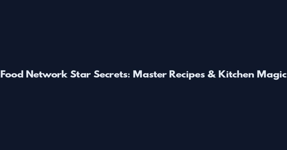 Food Network Star Secrets: Master Recipes & Kitchen Magic