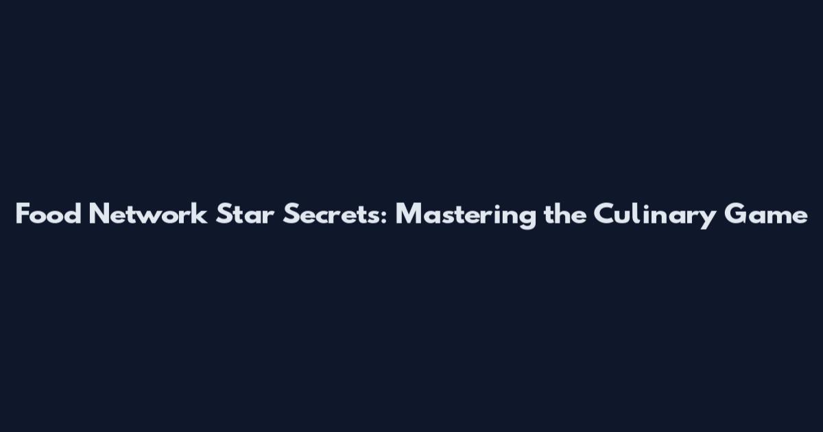 Food Network Star Secrets: Mastering the Culinary Game