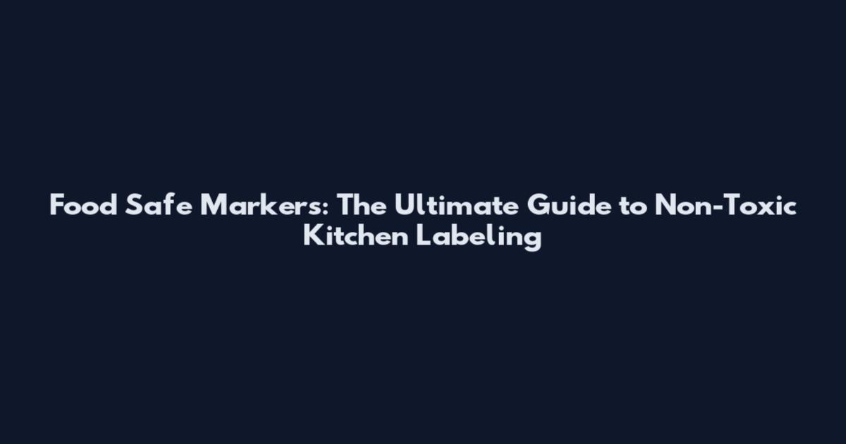 Food Safe Markers: The Ultimate Guide to Non-Toxic Kitchen Labeling