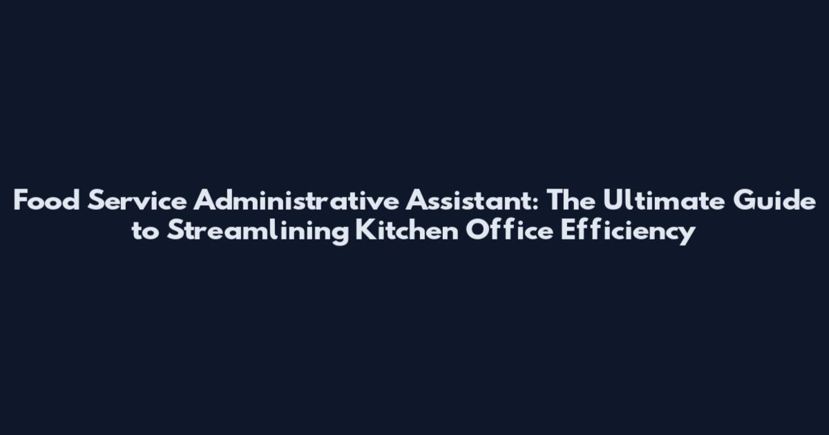 Food Service Administrative Assistant: The Ultimate Guide to Streamlining Kitchen Office Efficiency