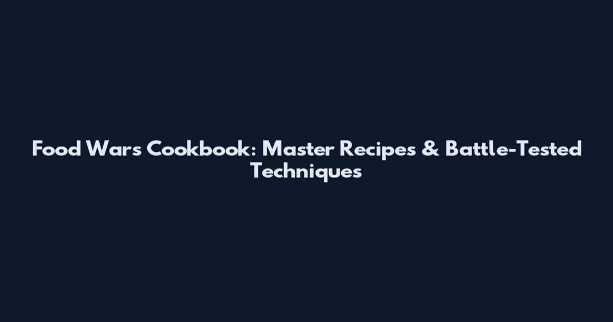 Food Wars Cookbook: Master Recipes & Battle-Tested Techniques