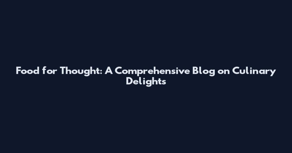 Food for Thought: A Comprehensive Blog on Culinary Delights