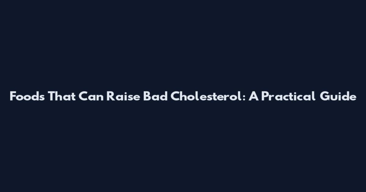 Foods That Can Raise Bad Cholesterol: A Practical Guide