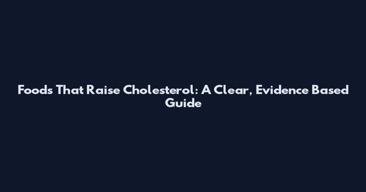 Foods That Raise Cholesterol: A Clear, Evidence Based Guide
