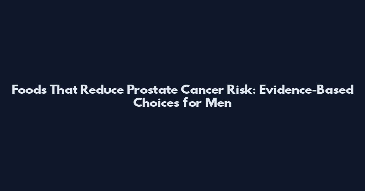 Foods That Reduce Prostate Cancer Risk: Evidence-Based Choices for Men