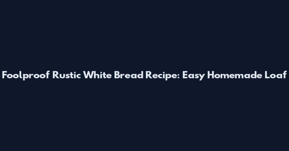 Foolproof Rustic White Bread Recipe: Easy Homemade Loaf