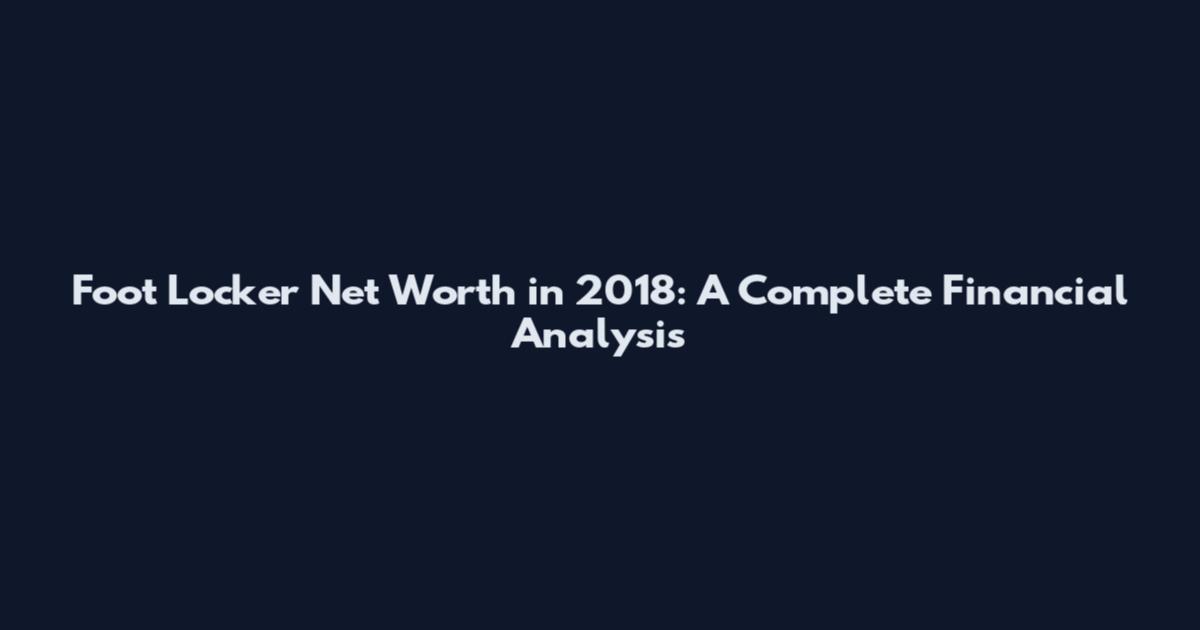 Foot Locker Net Worth in 2018: A Complete Financial Analysis