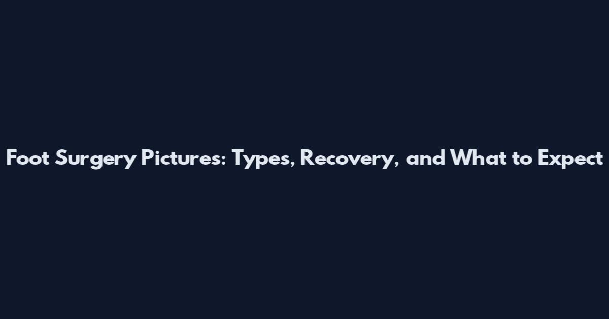 Foot Surgery Pictures: Types, Recovery, and What to Expect