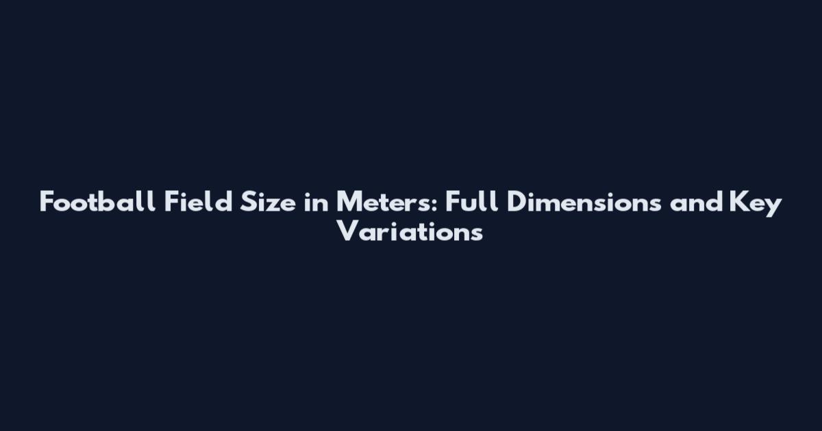 Football Field Size in Meters: Full Dimensions and Key Variations