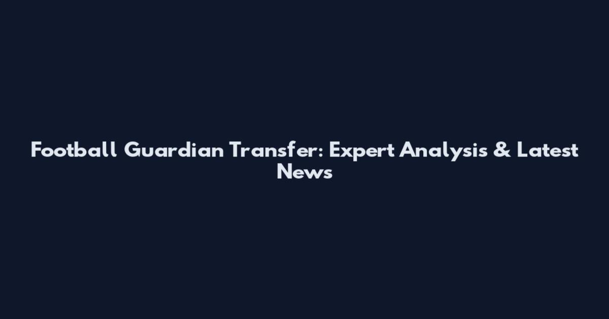 Football Guardian Transfer: Expert Analysis & Latest News