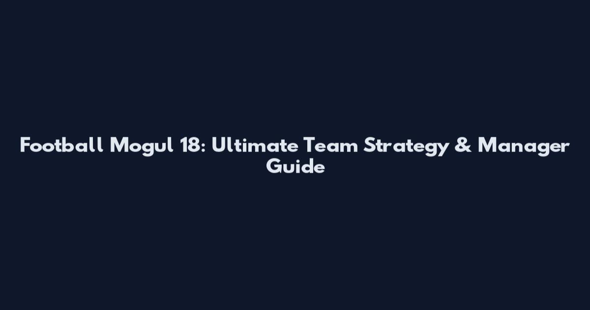 Football Mogul 18: Ultimate Team Strategy & Manager Guide