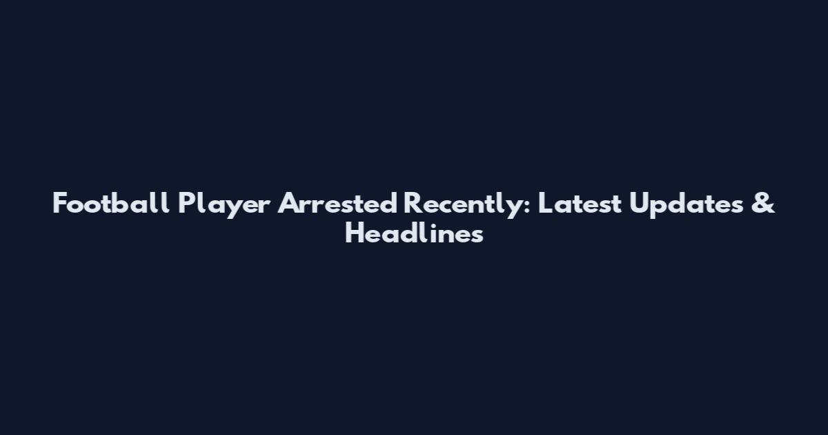 Football Player Arrested Recently: Latest Updates & Headlines