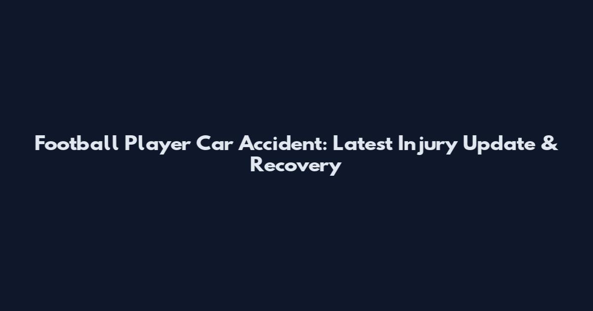 Football Player Car Accident: Latest Injury Update & Recovery