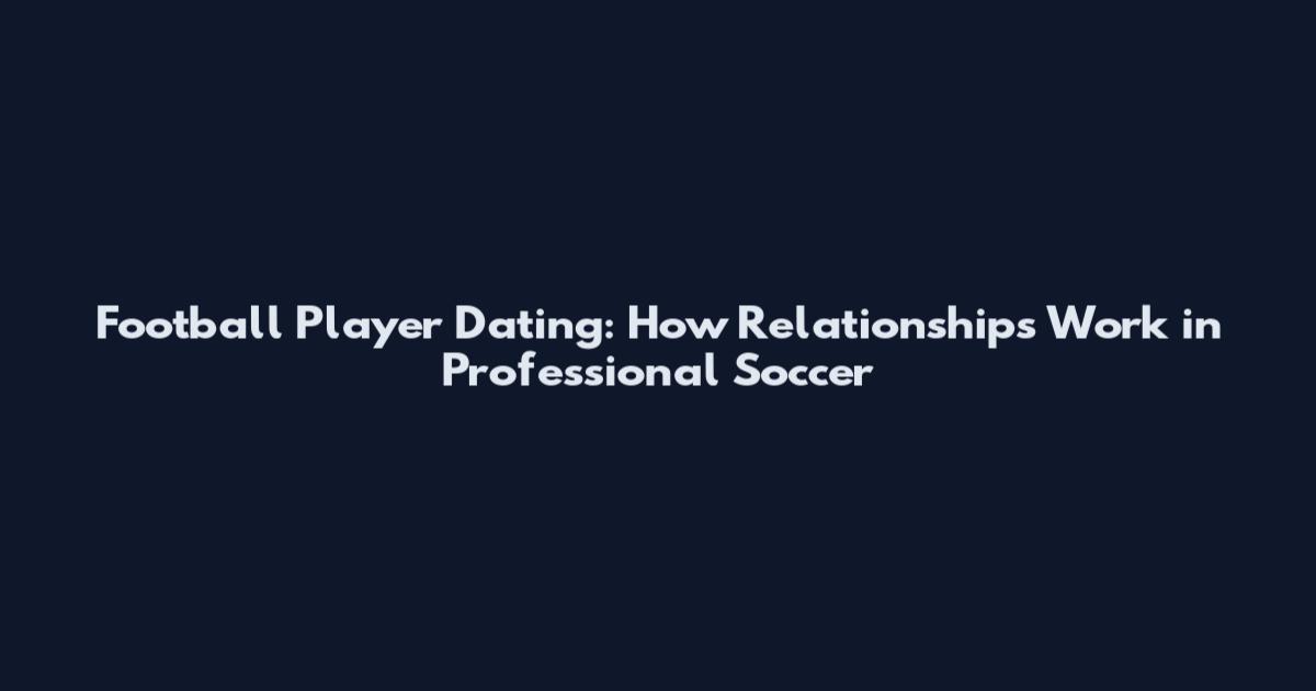 Football Player Dating: How Relationships Work in Professional Soccer
