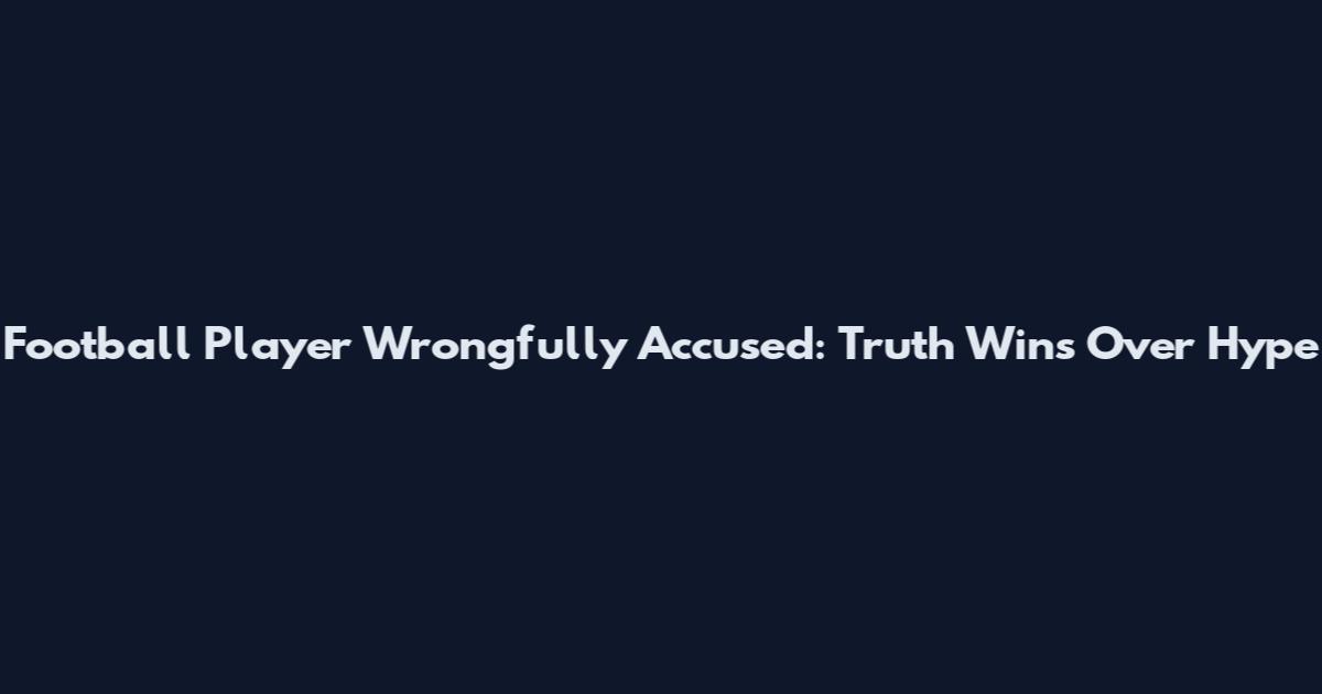 Football Player Wrongfully Accused: Truth Wins Over Hype