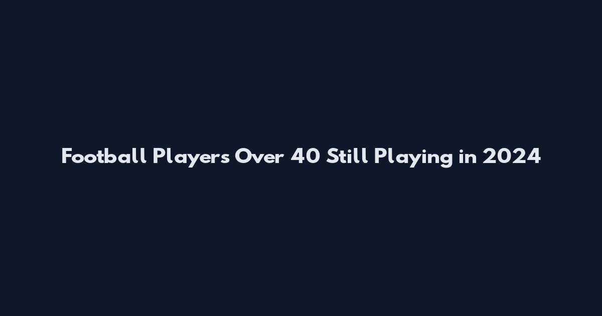 Football Players Over 40 Still Playing in 2024