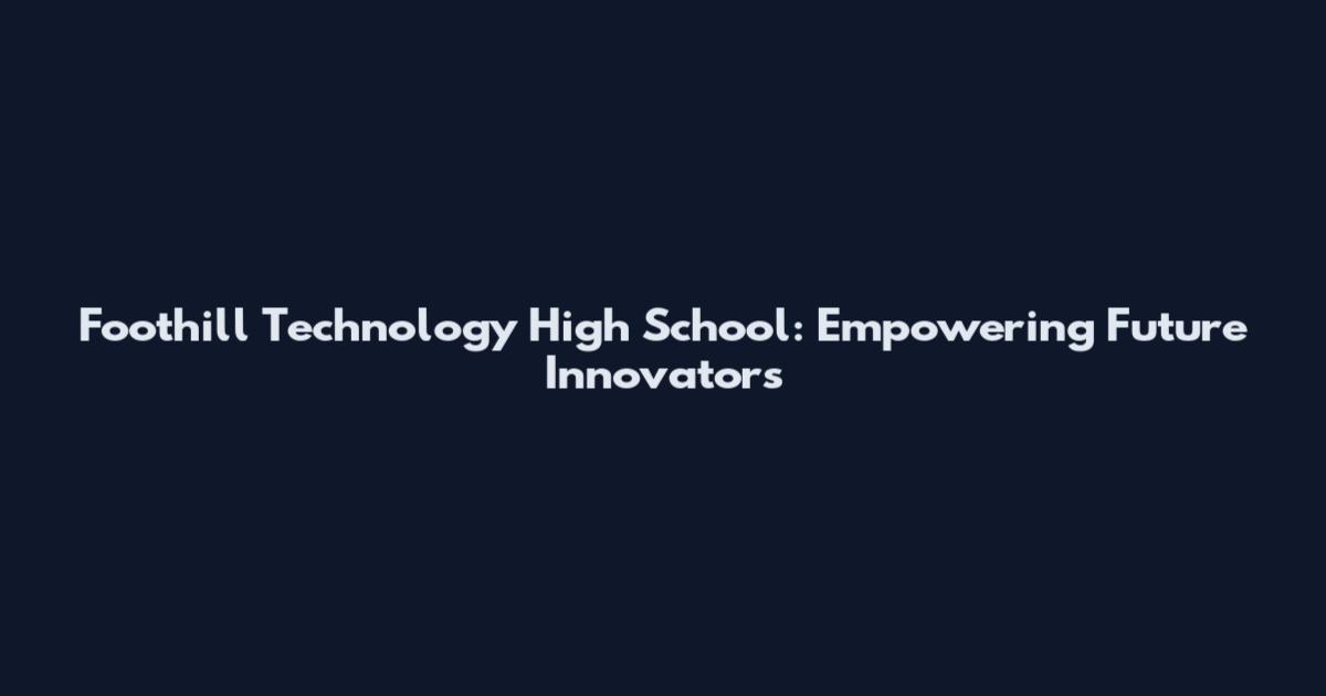 Foothill Technology High School: Empowering Future Innovators