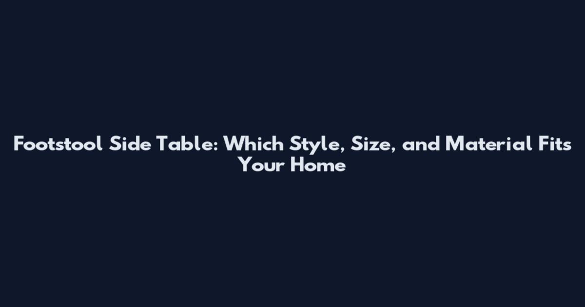Footstool Side Table: Which Style, Size, and Material Fits Your Home