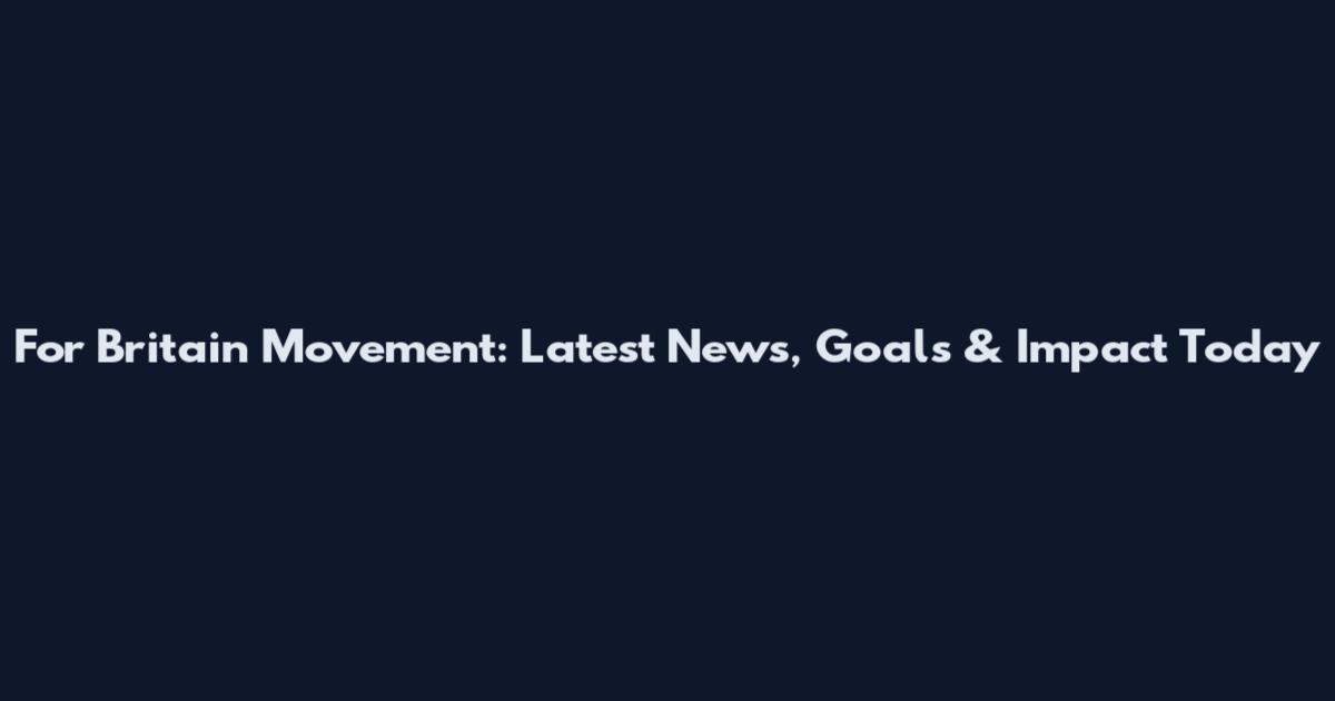For Britain Movement: Latest News, Goals & Impact Today