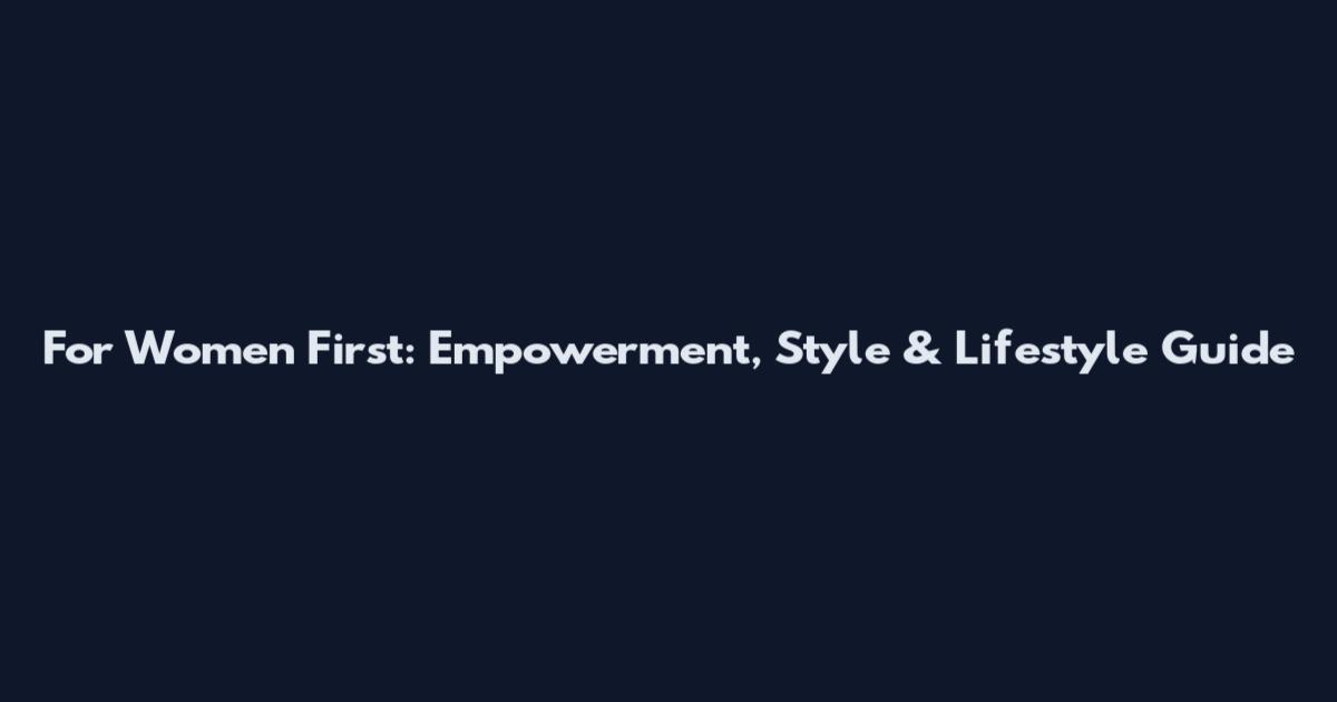For Women First: Empowerment, Style & Lifestyle Guide