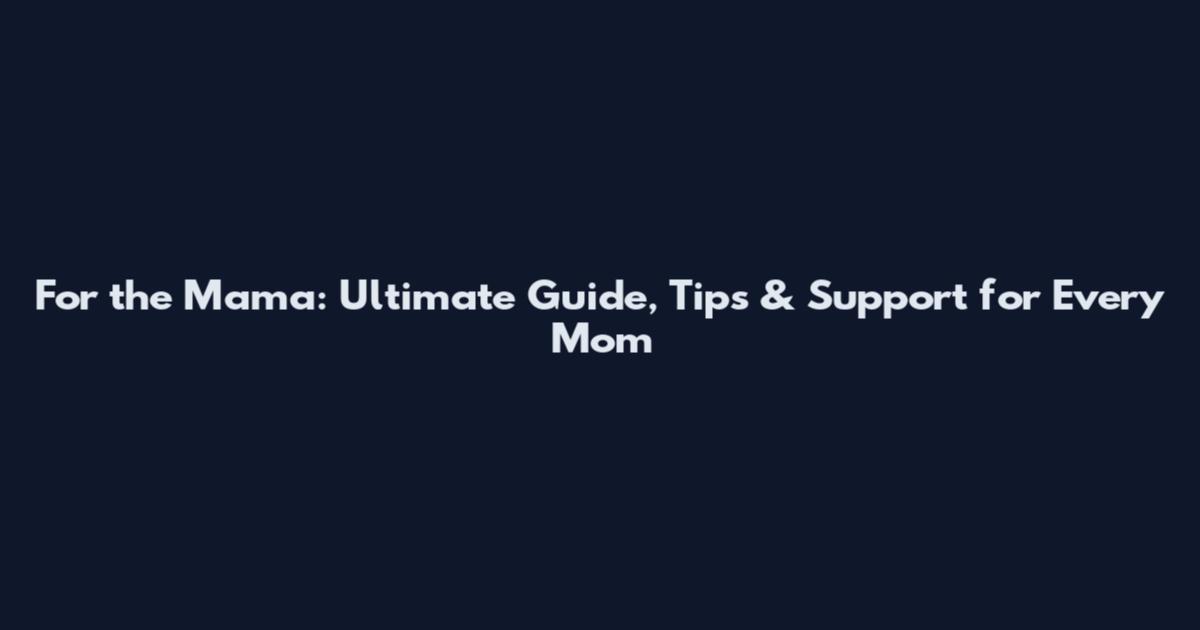 For the Mama: Ultimate Guide, Tips & Support for Every Mom