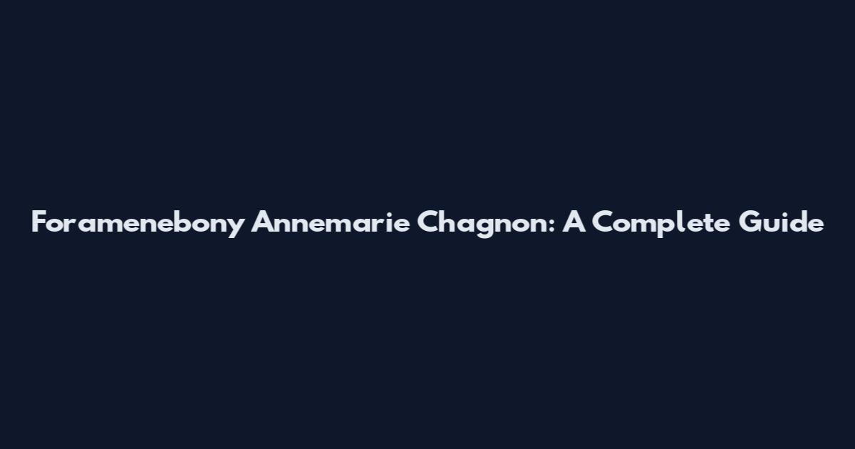 Foramenebony Annemarie Chagnon: A Complete Guide