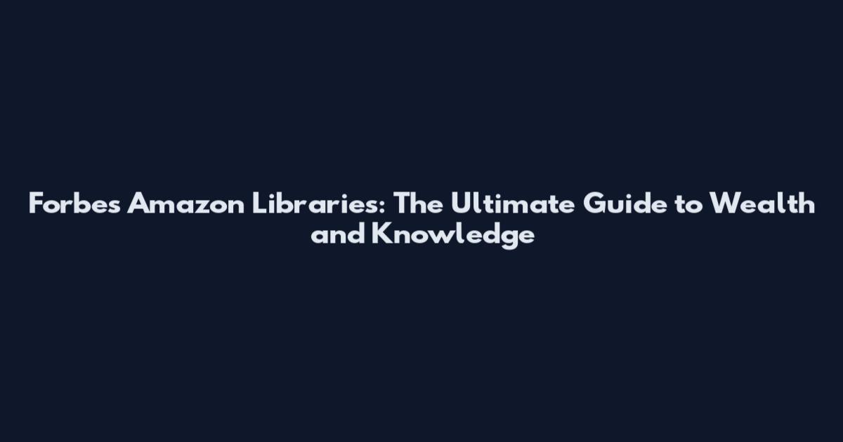 Forbes Amazon Libraries: The Ultimate Guide to Wealth and Knowledge