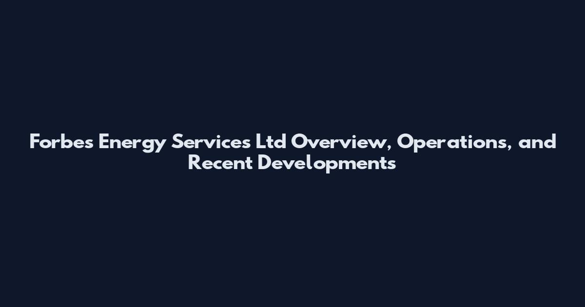 Forbes Energy Services Ltd Overview, Operations, and Recent Developments