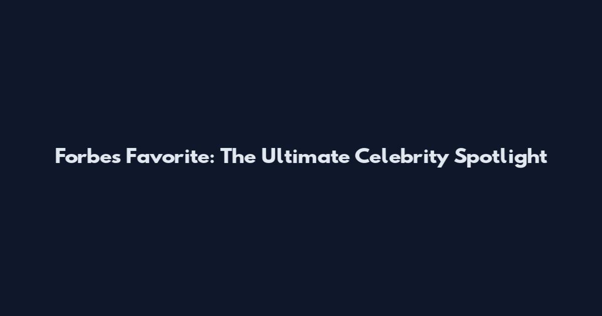 Forbes Favorite: The Ultimate Celebrity Spotlight