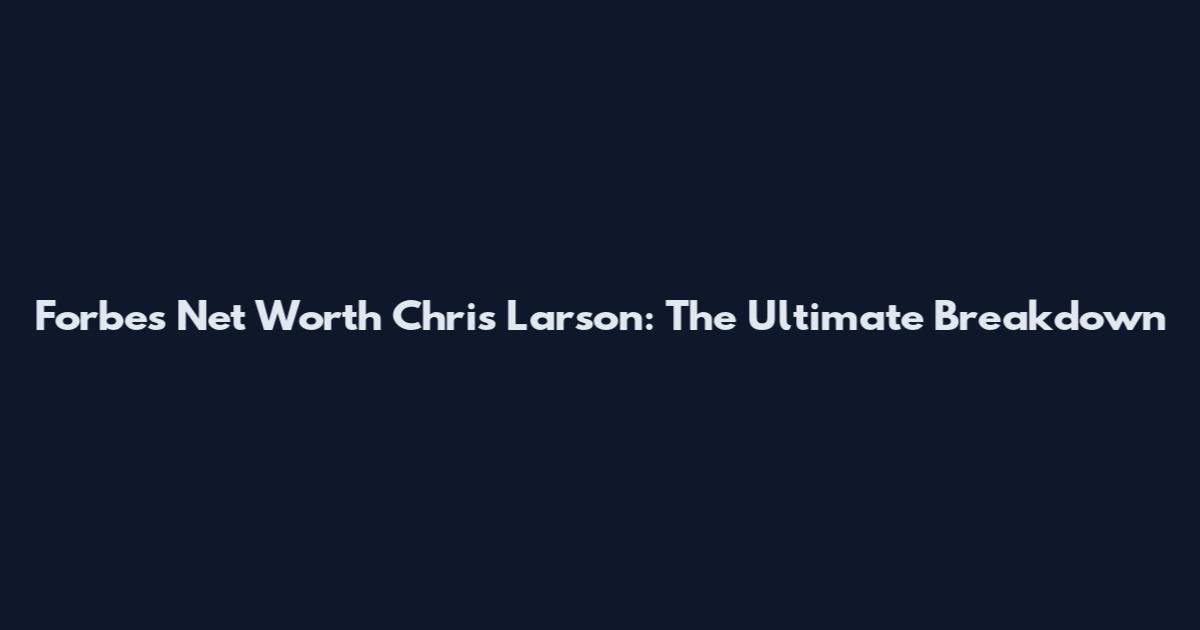 Forbes Net Worth Chris Larson: The Ultimate Breakdown