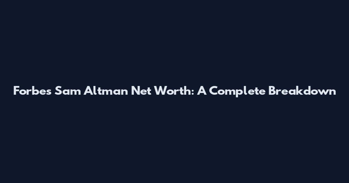 Forbes Sam Altman Net Worth: A Complete Breakdown