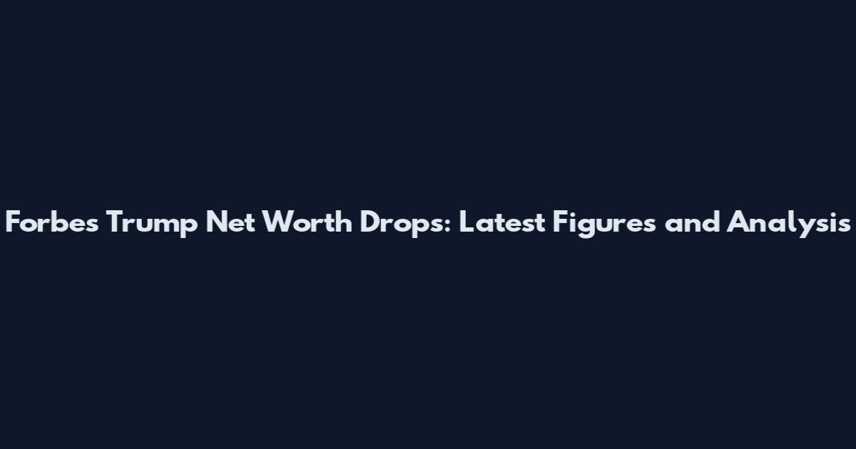 Forbes Trump Net Worth Drops: Latest Figures and Analysis