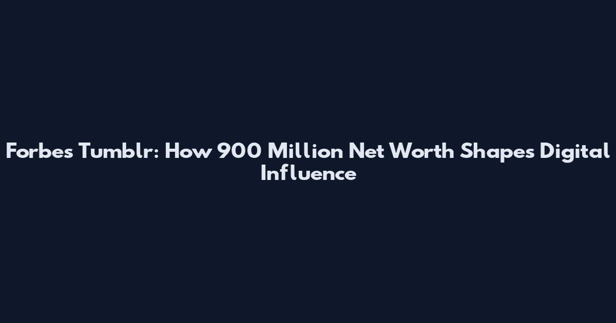 Forbes Tumblr: How 900 Million Net Worth Shapes Digital Influence
