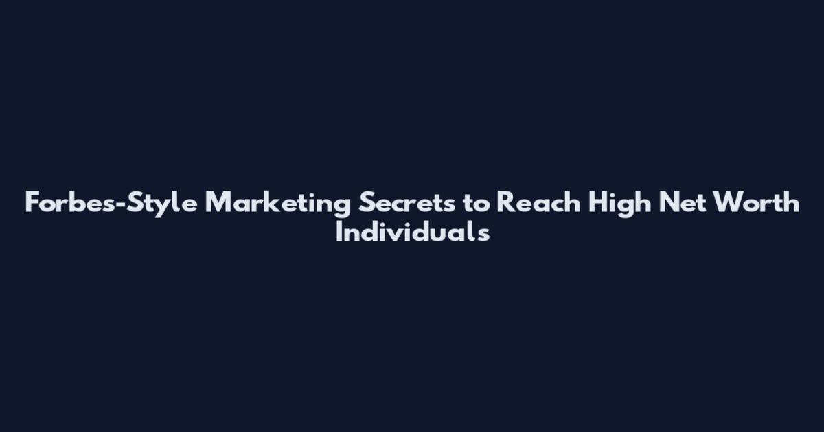 Forbes-Style Marketing Secrets to Reach High Net Worth Individuals