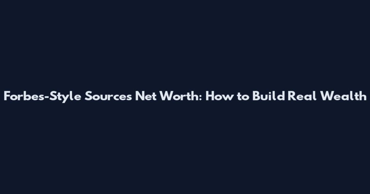 Forbes-Style Sources Net Worth: How to Build Real Wealth
