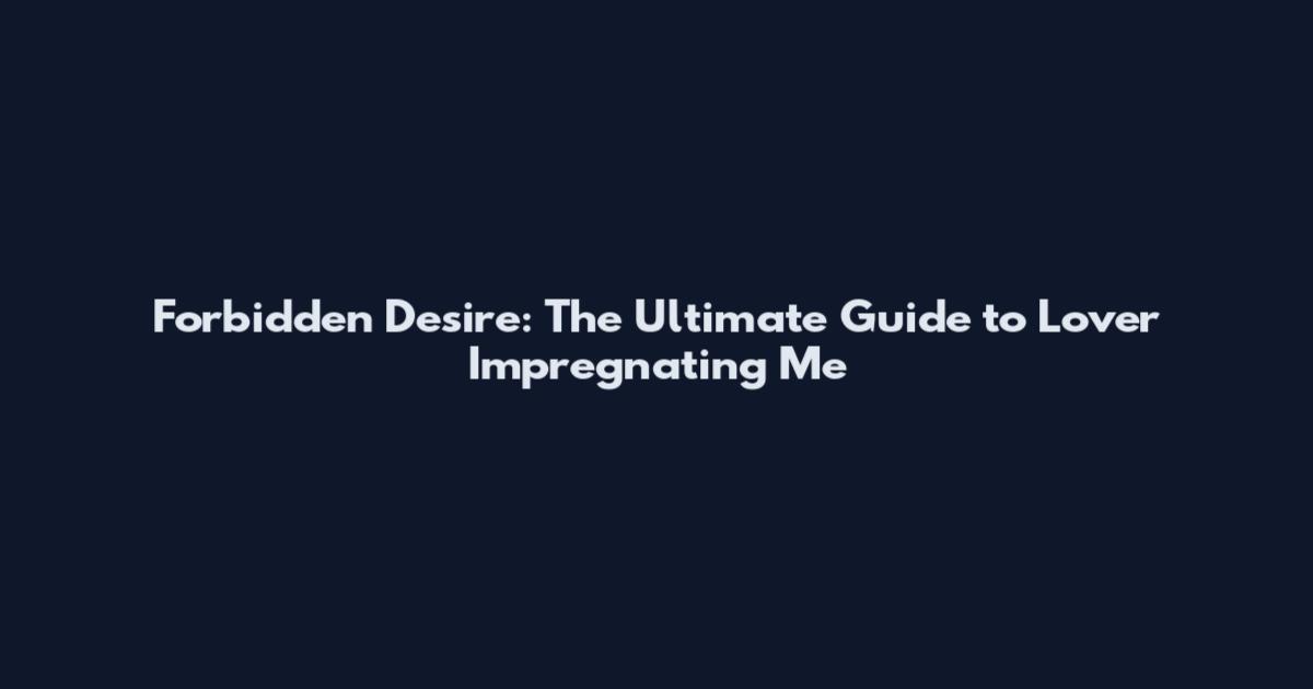 Forbidden Desire: The Ultimate Guide to Lover Impregnating Me