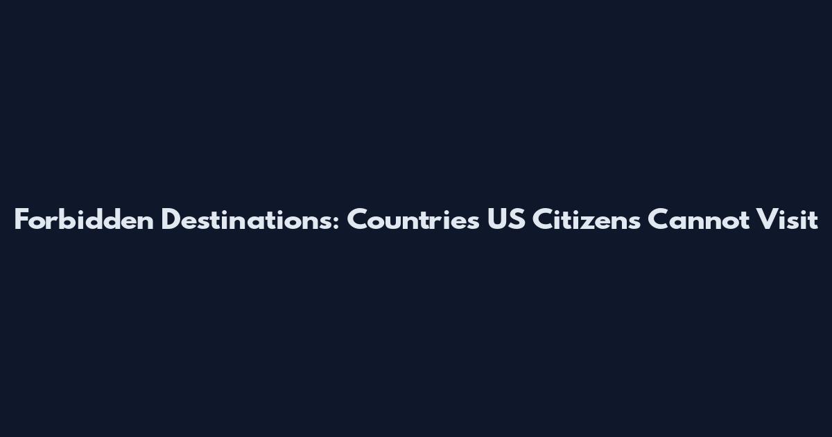 Forbidden Destinations: Countries US Citizens Cannot Visit