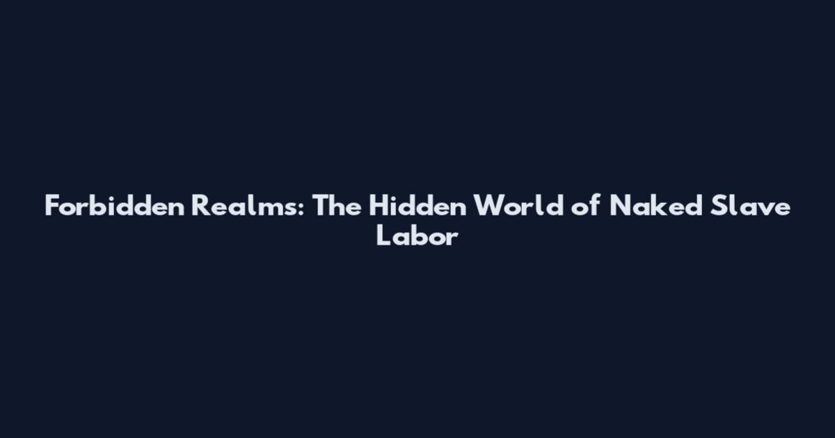 Forbidden Realms: The Hidden World of Naked Slave Labor