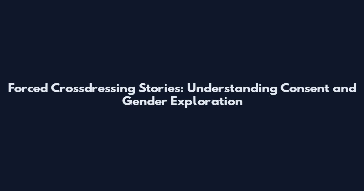Forced Crossdressing Stories: Understanding Consent and Gender Exploration