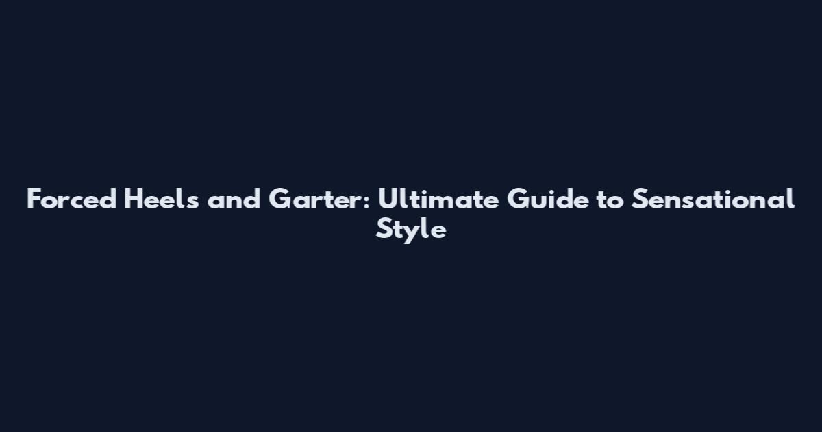 Forced Heels and Garter: Ultimate Guide to Sensational Style