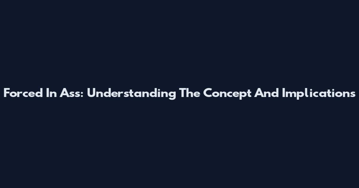 Forced In Ass: Understanding The Concept And Implications