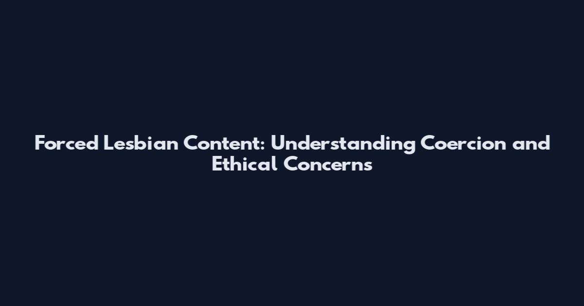 Forced Lesbian Content: Understanding Coercion and Ethical Concerns
