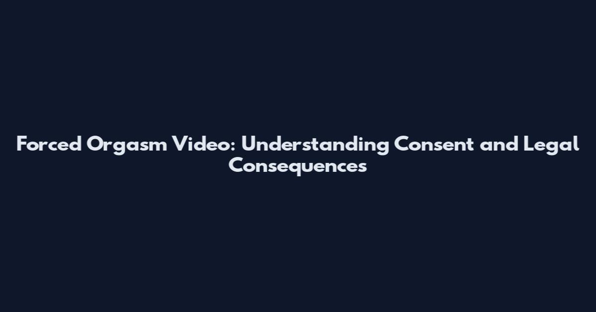 Forced Orgasm Video: Understanding Consent and Legal Consequences