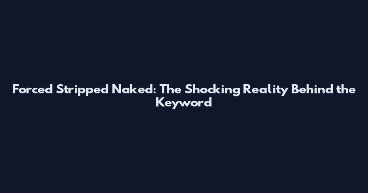 Forced Stripped Naked: The Shocking Reality Behind the Keyword
