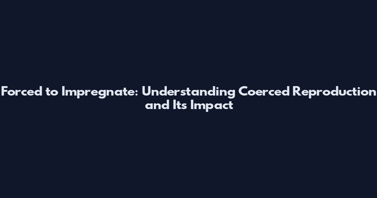 Forced to Impregnate: Understanding Coerced Reproduction and Its Impact