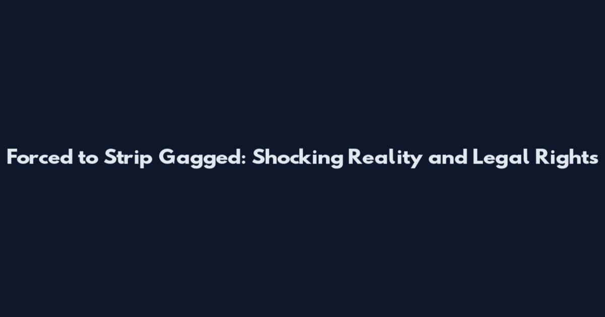 Forced to Strip Gagged: Shocking Reality and Legal Rights