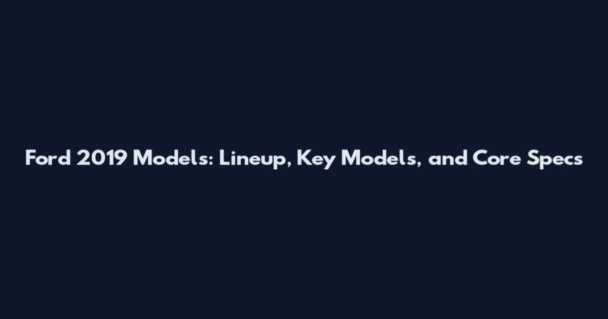 Ford 2019 Models: Lineup, Key Models, and Core Specs