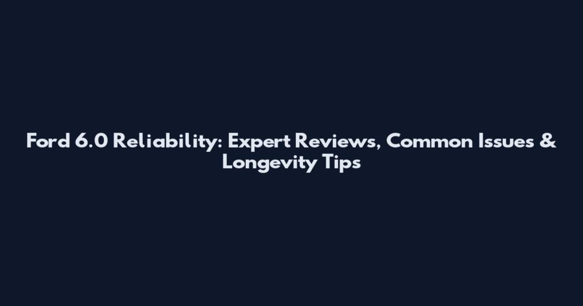 Ford 6.0 Reliability: Expert Reviews, Common Issues & Longevity Tips