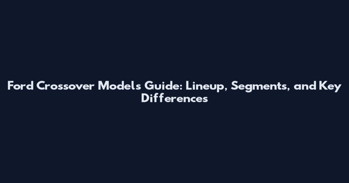 Ford Crossover Models Guide: Lineup, Segments, and Key Differences